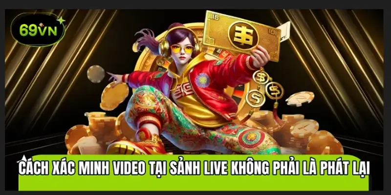Cách xác thực video trực tiếp 69VN là thật hay giả